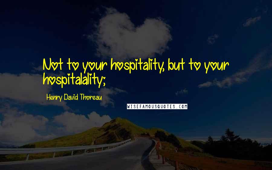 Henry David Thoreau Quotes: Not to your hospitality, but to your hospitalality;