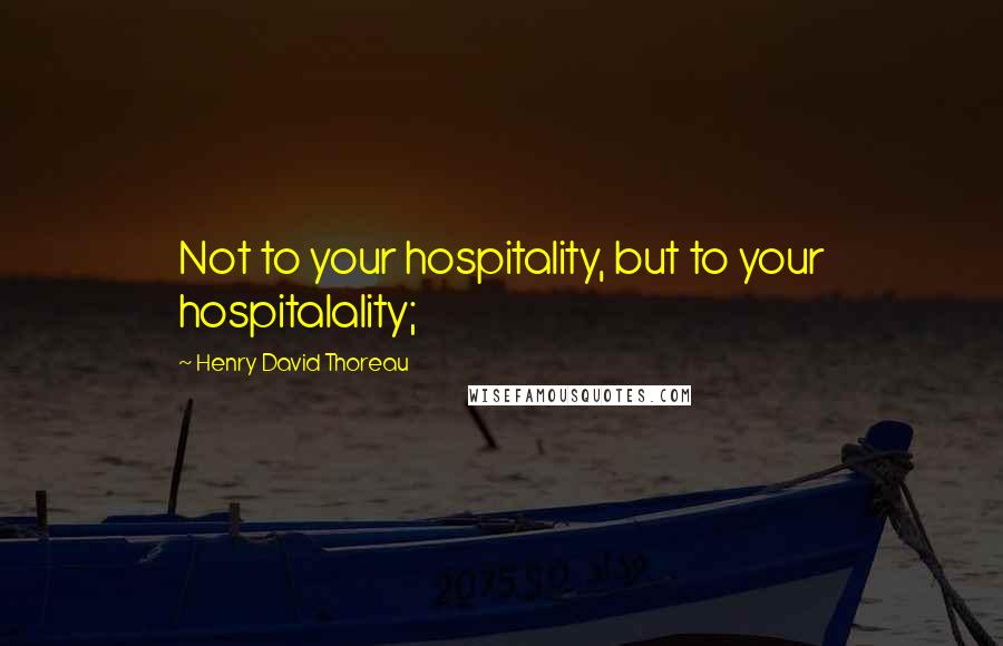 Henry David Thoreau Quotes: Not to your hospitality, but to your hospitalality;