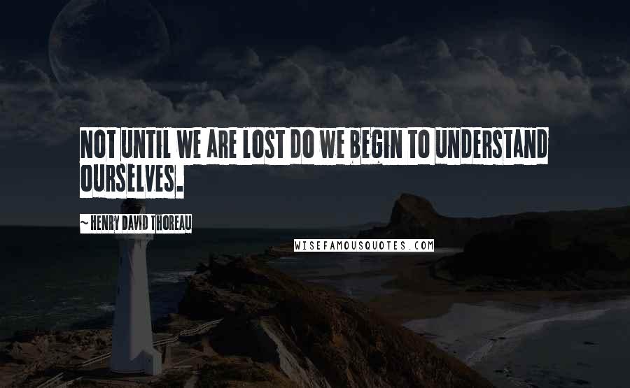 Henry David Thoreau Quotes: Not until we are lost do we begin to understand ourselves.