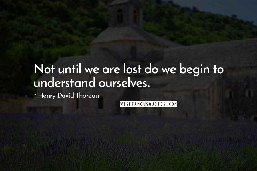 Henry David Thoreau Quotes: Not until we are lost do we begin to understand ourselves.