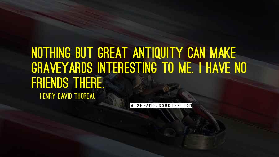 Henry David Thoreau Quotes: Nothing but great antiquity can make graveyards interesting to me. I have no friends there.