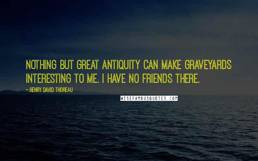 Henry David Thoreau Quotes: Nothing but great antiquity can make graveyards interesting to me. I have no friends there.