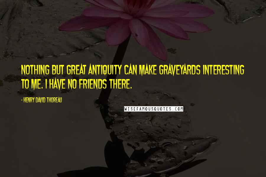 Henry David Thoreau Quotes: Nothing but great antiquity can make graveyards interesting to me. I have no friends there.