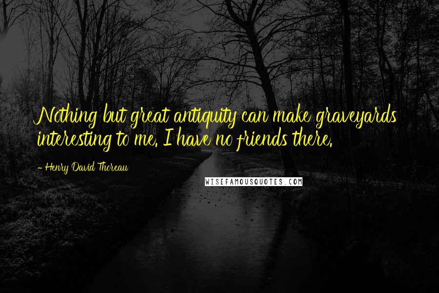 Henry David Thoreau Quotes: Nothing but great antiquity can make graveyards interesting to me. I have no friends there.