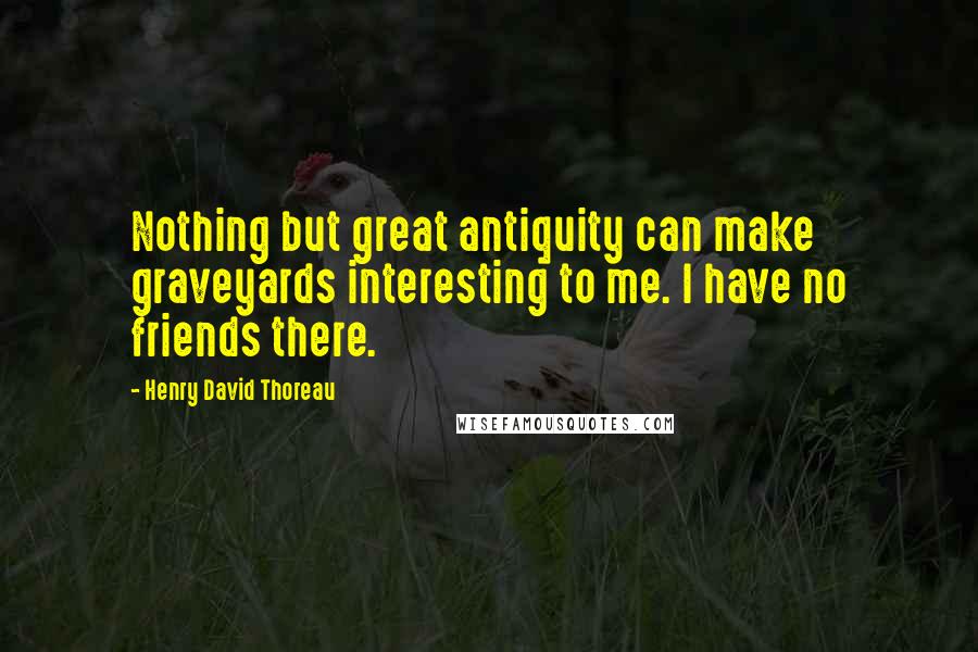 Henry David Thoreau Quotes: Nothing but great antiquity can make graveyards interesting to me. I have no friends there.