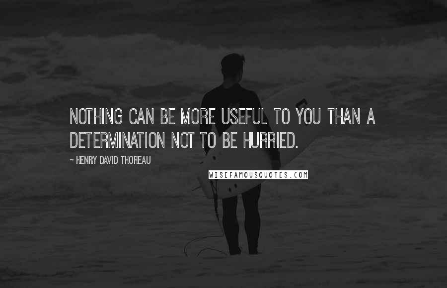 Henry David Thoreau Quotes: Nothing can be more useful to you than a determination not to be hurried.