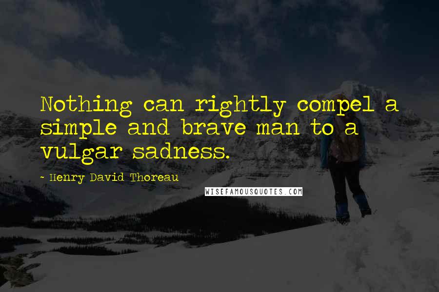 Henry David Thoreau Quotes: Nothing can rightly compel a simple and brave man to a vulgar sadness.