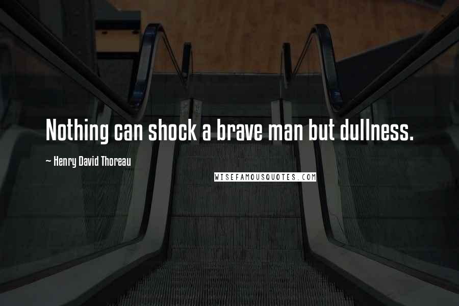 Henry David Thoreau Quotes: Nothing can shock a brave man but dullness.