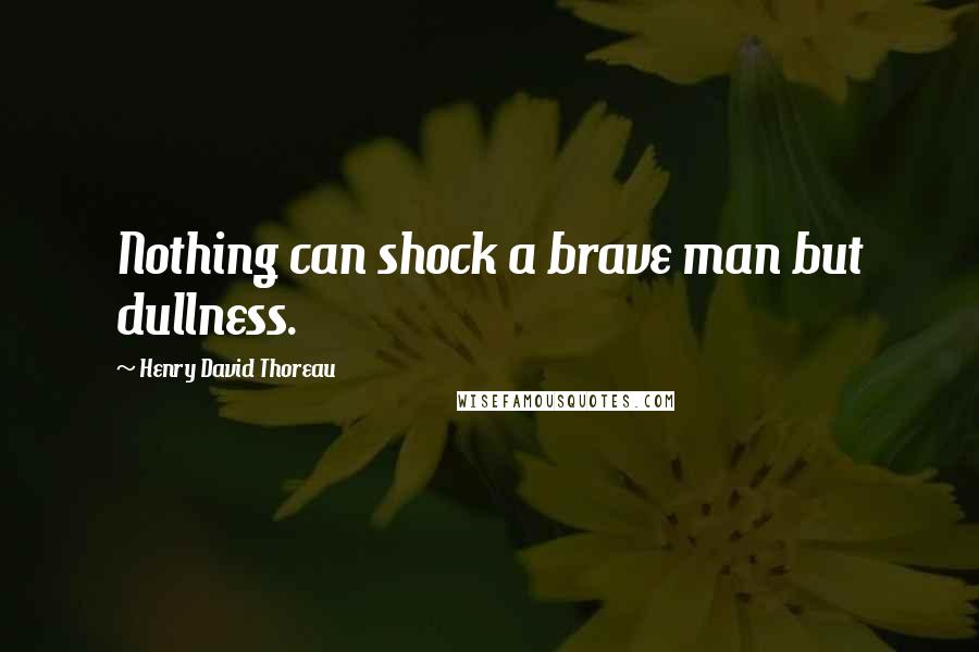 Henry David Thoreau Quotes: Nothing can shock a brave man but dullness.