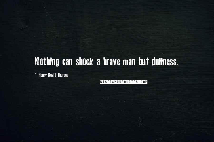 Henry David Thoreau Quotes: Nothing can shock a brave man but dullness.
