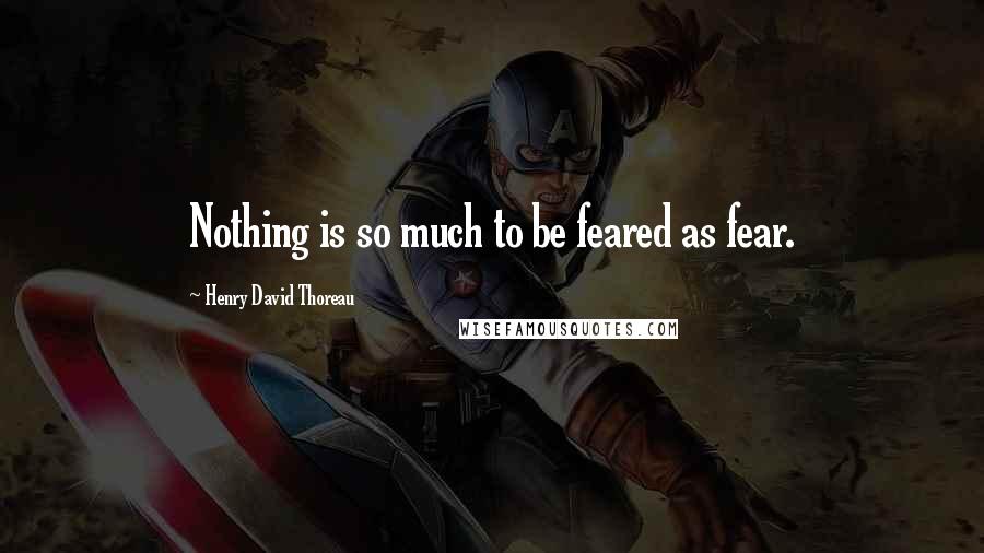 Henry David Thoreau Quotes: Nothing is so much to be feared as fear.