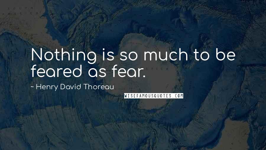 Henry David Thoreau Quotes: Nothing is so much to be feared as fear.
