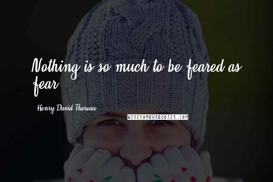 Henry David Thoreau Quotes: Nothing is so much to be feared as fear.