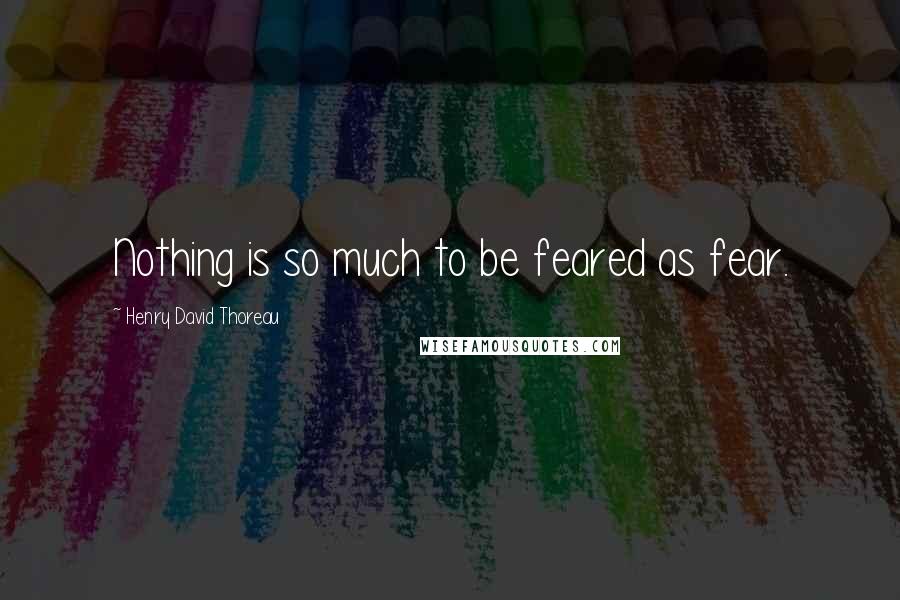 Henry David Thoreau Quotes: Nothing is so much to be feared as fear.