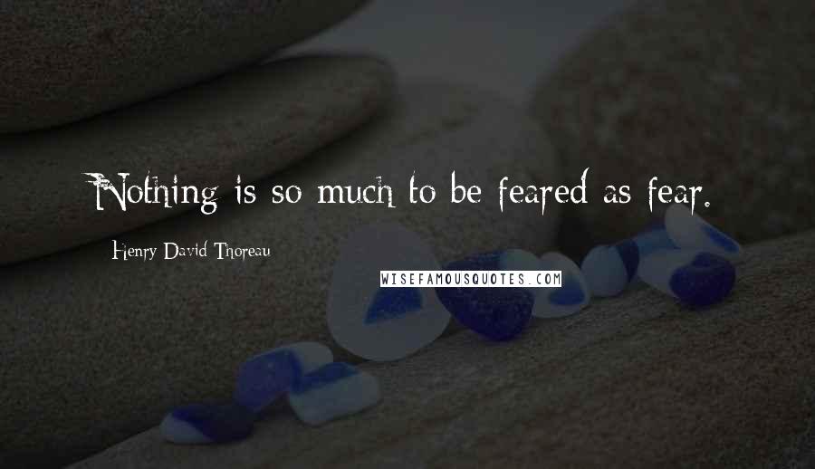 Henry David Thoreau Quotes: Nothing is so much to be feared as fear.