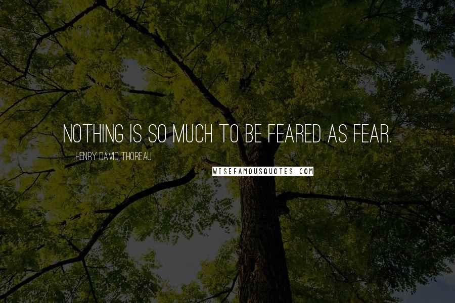 Henry David Thoreau Quotes: Nothing is so much to be feared as fear.