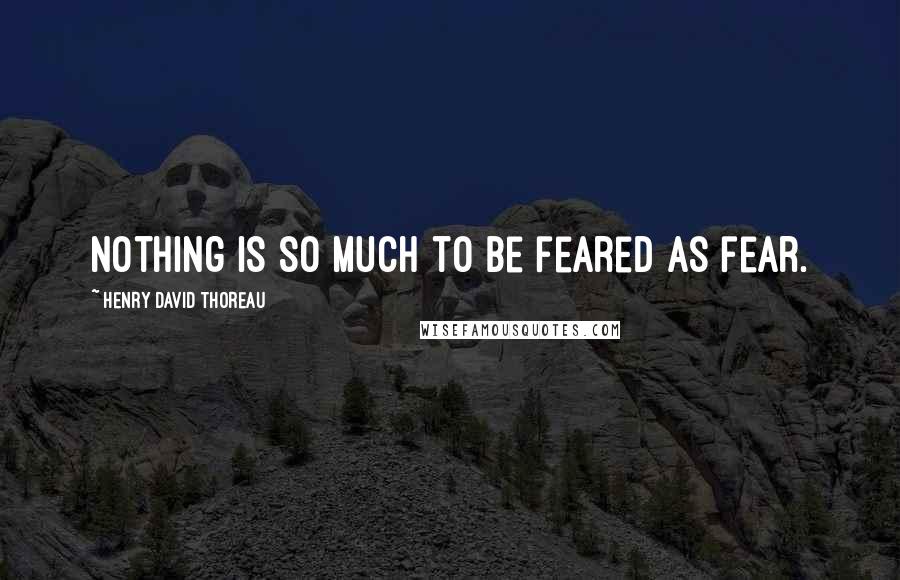 Henry David Thoreau Quotes: Nothing is so much to be feared as fear.