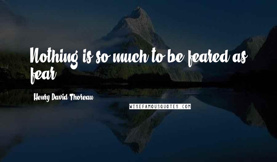 Henry David Thoreau Quotes: Nothing is so much to be feared as fear.