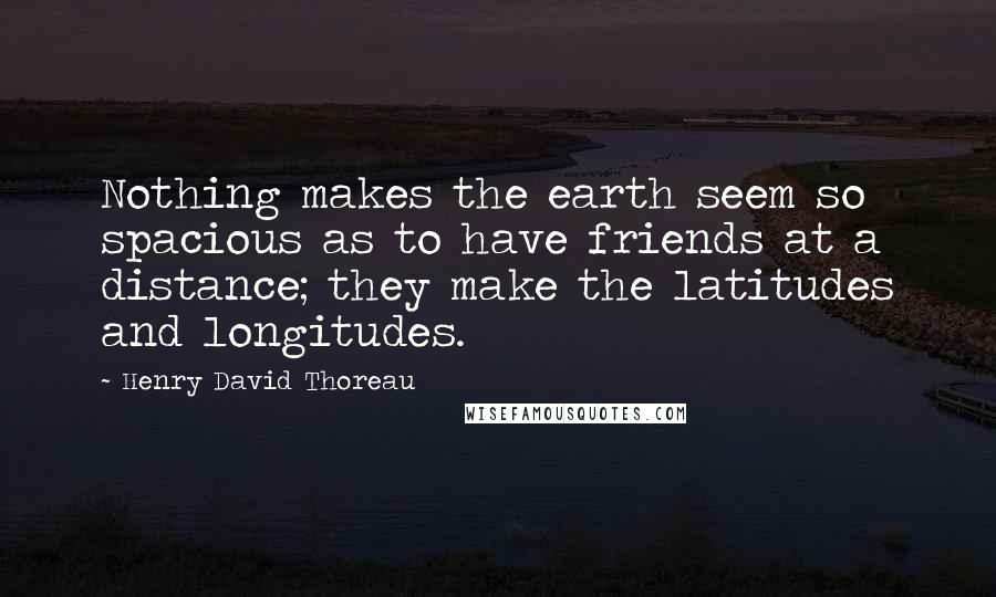 Henry David Thoreau Quotes: Nothing makes the earth seem so spacious as to have friends at a distance; they make the latitudes and longitudes.