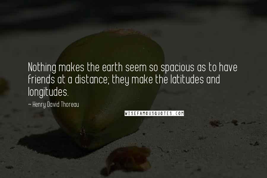 Henry David Thoreau Quotes: Nothing makes the earth seem so spacious as to have friends at a distance; they make the latitudes and longitudes.