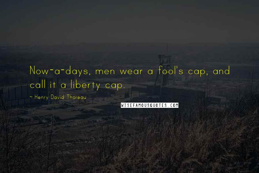 Henry David Thoreau Quotes: Now-a-days, men wear a fool's cap, and call it a liberty cap.