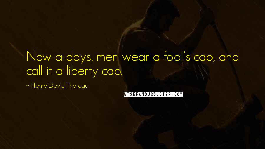 Henry David Thoreau Quotes: Now-a-days, men wear a fool's cap, and call it a liberty cap.