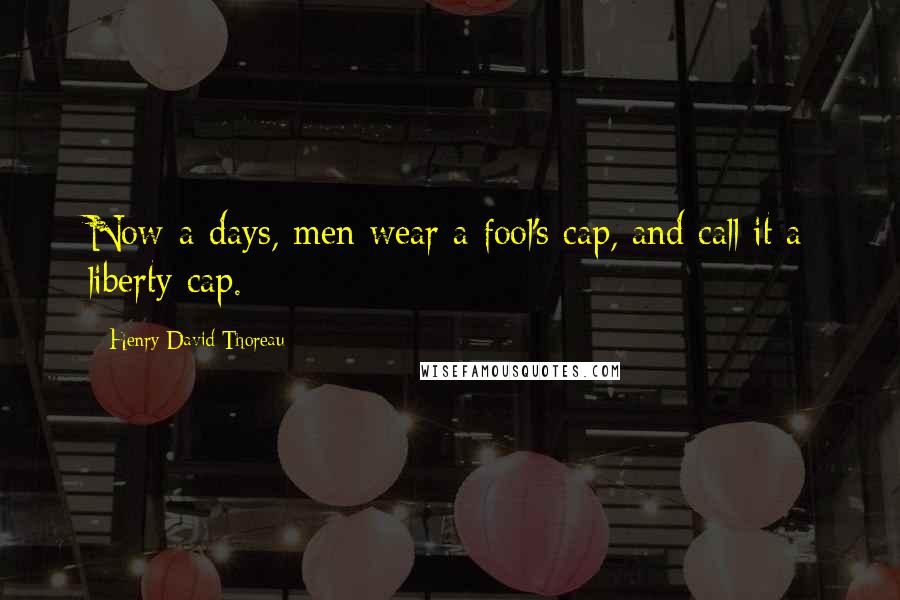 Henry David Thoreau Quotes: Now-a-days, men wear a fool's cap, and call it a liberty cap.