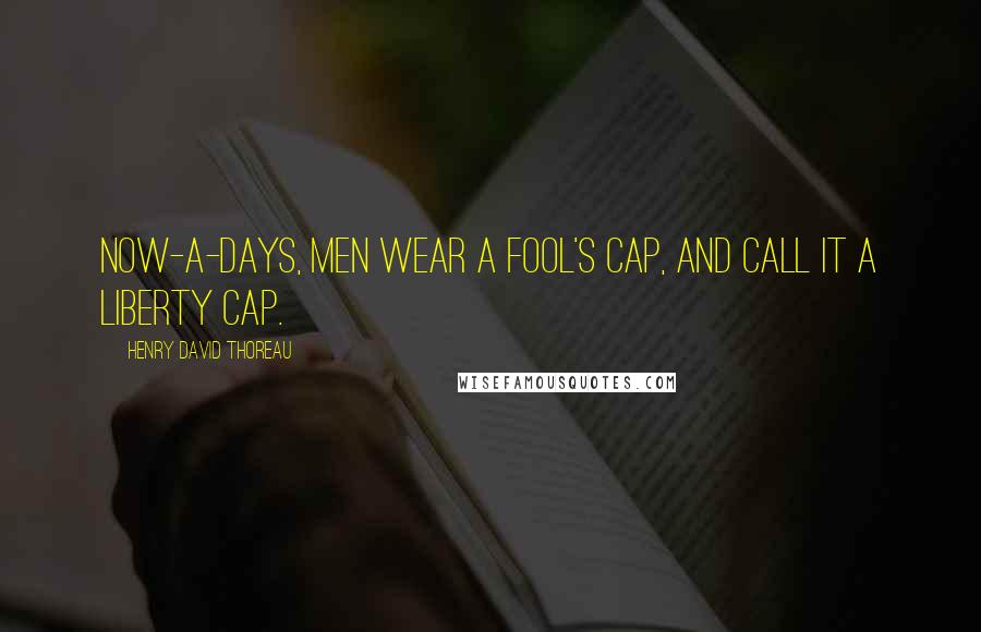 Henry David Thoreau Quotes: Now-a-days, men wear a fool's cap, and call it a liberty cap.