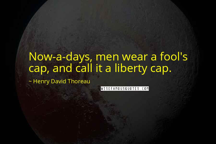 Henry David Thoreau Quotes: Now-a-days, men wear a fool's cap, and call it a liberty cap.