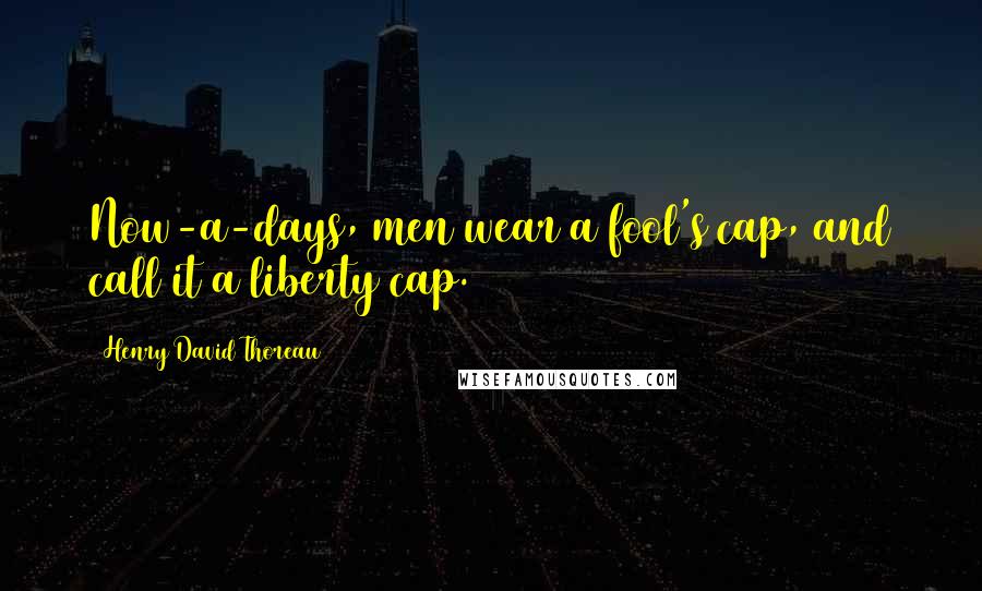 Henry David Thoreau Quotes: Now-a-days, men wear a fool's cap, and call it a liberty cap.