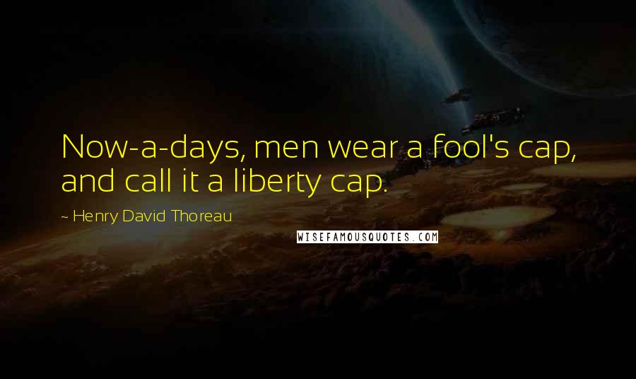 Henry David Thoreau Quotes: Now-a-days, men wear a fool's cap, and call it a liberty cap.