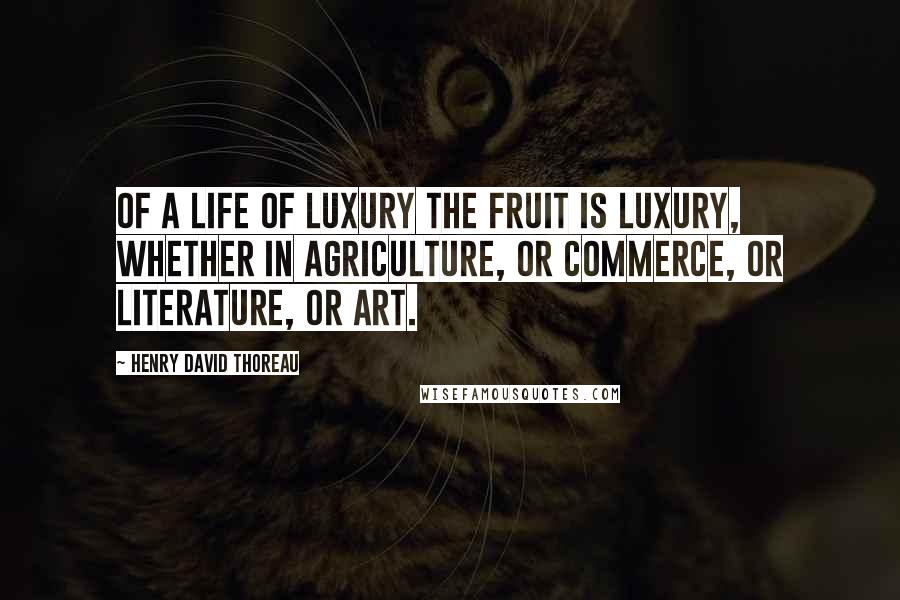 Henry David Thoreau Quotes: Of a life of luxury the fruit is luxury, whether in agriculture, or commerce, or literature, or art.
