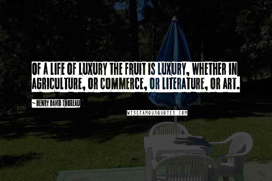 Henry David Thoreau Quotes: Of a life of luxury the fruit is luxury, whether in agriculture, or commerce, or literature, or art.
