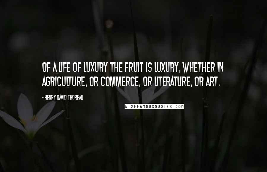 Henry David Thoreau Quotes: Of a life of luxury the fruit is luxury, whether in agriculture, or commerce, or literature, or art.
