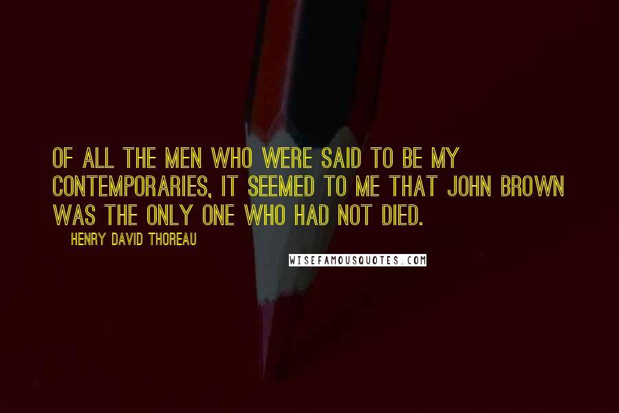 Henry David Thoreau Quotes: Of all the men who were said to be my contemporaries, it seemed to me that John Brown was the only one who had not died.