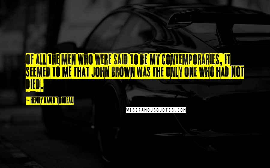 Henry David Thoreau Quotes: Of all the men who were said to be my contemporaries, it seemed to me that John Brown was the only one who had not died.