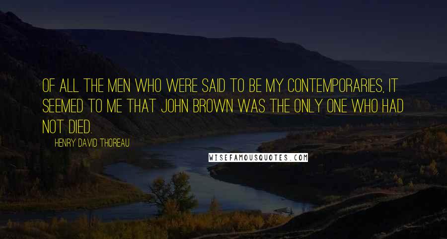 Henry David Thoreau Quotes: Of all the men who were said to be my contemporaries, it seemed to me that John Brown was the only one who had not died.