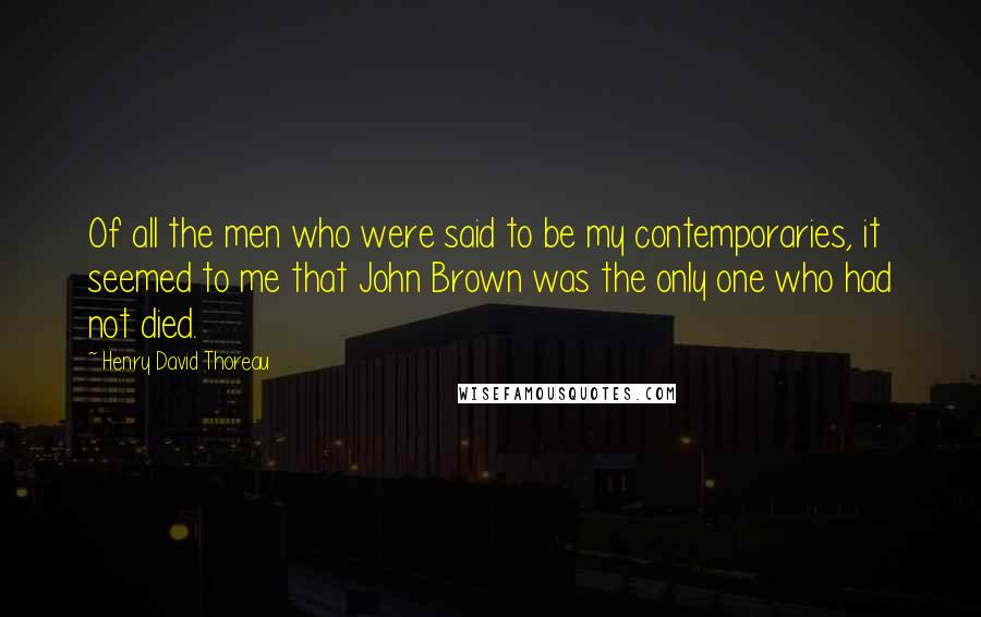 Henry David Thoreau Quotes: Of all the men who were said to be my contemporaries, it seemed to me that John Brown was the only one who had not died.