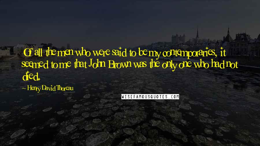 Henry David Thoreau Quotes: Of all the men who were said to be my contemporaries, it seemed to me that John Brown was the only one who had not died.