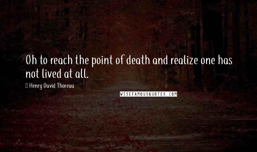 Henry David Thoreau Quotes: Oh to reach the point of death and realize one has not lived at all.