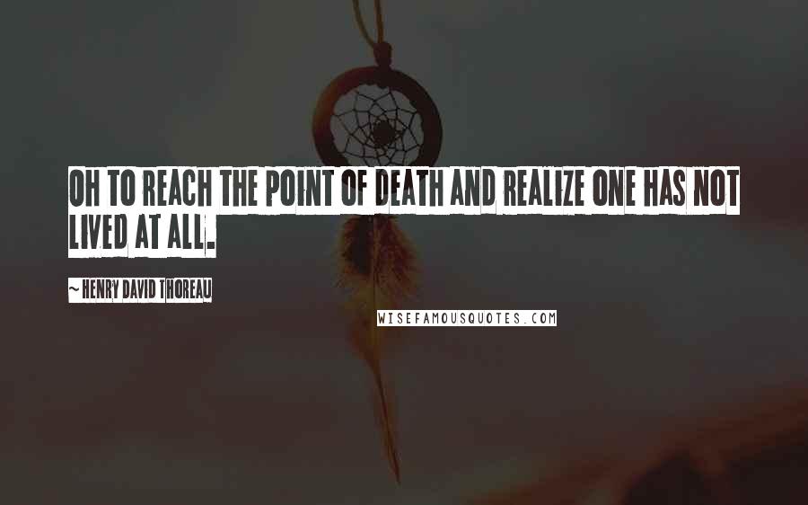 Henry David Thoreau Quotes: Oh to reach the point of death and realize one has not lived at all.