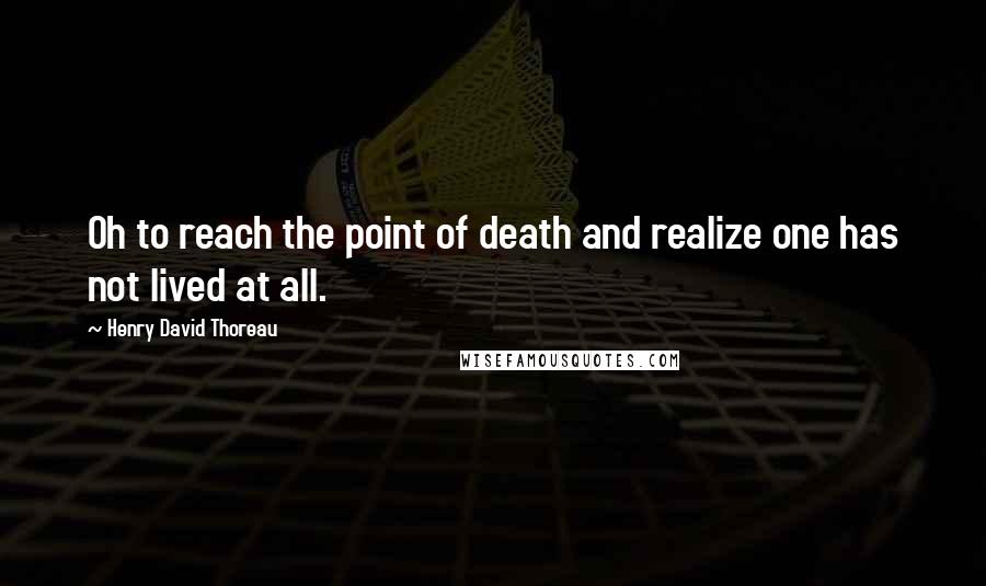 Henry David Thoreau Quotes: Oh to reach the point of death and realize one has not lived at all.