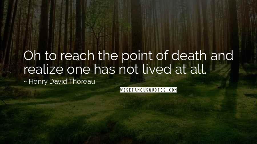 Henry David Thoreau Quotes: Oh to reach the point of death and realize one has not lived at all.