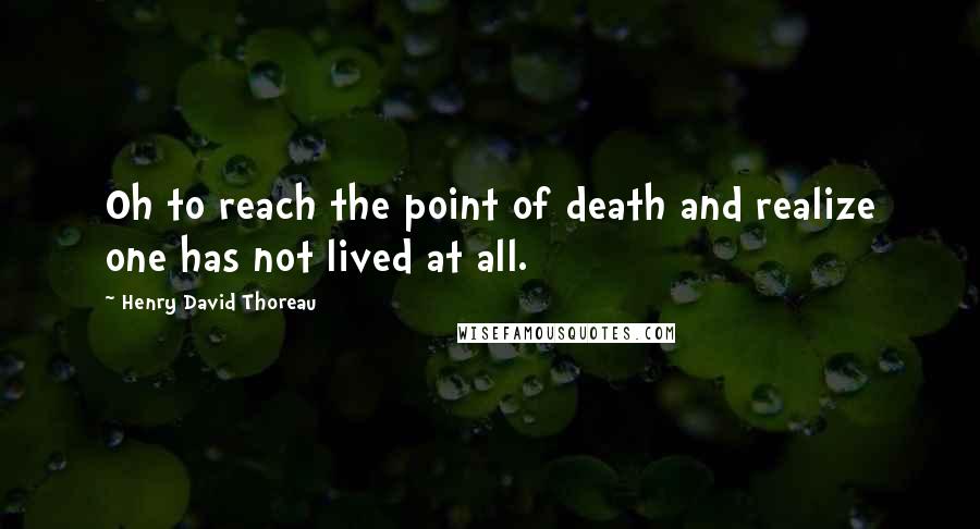 Henry David Thoreau Quotes: Oh to reach the point of death and realize one has not lived at all.