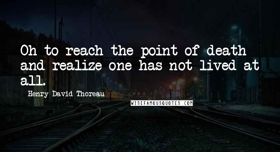 Henry David Thoreau Quotes: Oh to reach the point of death and realize one has not lived at all.