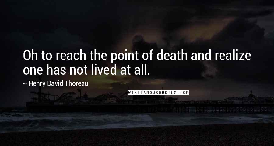 Henry David Thoreau Quotes: Oh to reach the point of death and realize one has not lived at all.