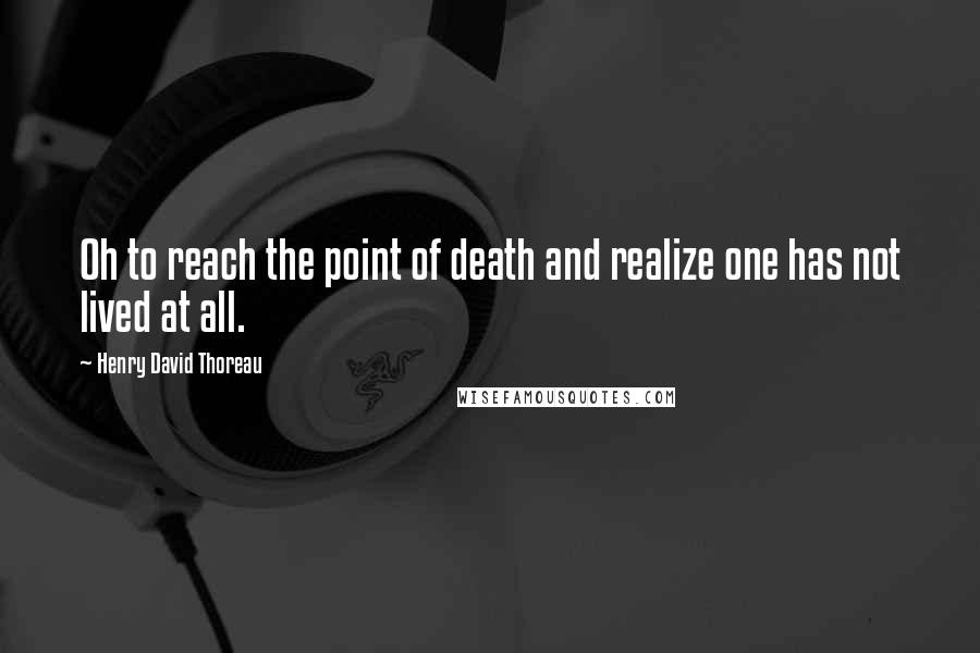 Henry David Thoreau Quotes: Oh to reach the point of death and realize one has not lived at all.