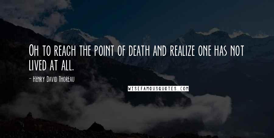 Henry David Thoreau Quotes: Oh to reach the point of death and realize one has not lived at all.