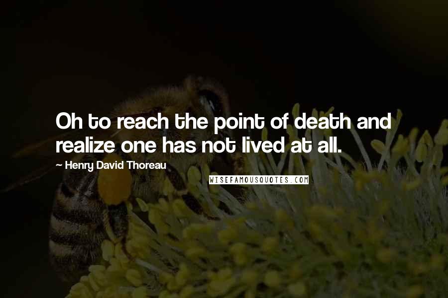 Henry David Thoreau Quotes: Oh to reach the point of death and realize one has not lived at all.