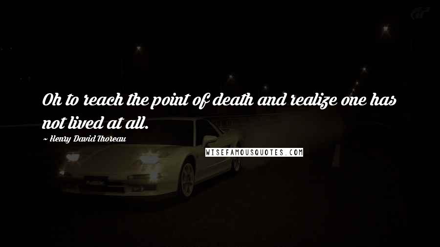 Henry David Thoreau Quotes: Oh to reach the point of death and realize one has not lived at all.